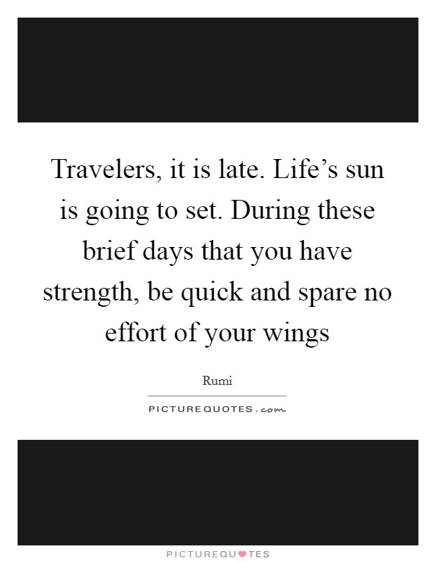 Travelers, it is late. Life's sun is going to set. During these brief days that you have strength, be quick and spare no effort of your wings Picture Quote #1