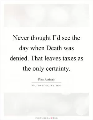 Never thought I’d see the day when Death was denied. That leaves taxes as the only certainty Picture Quote #1