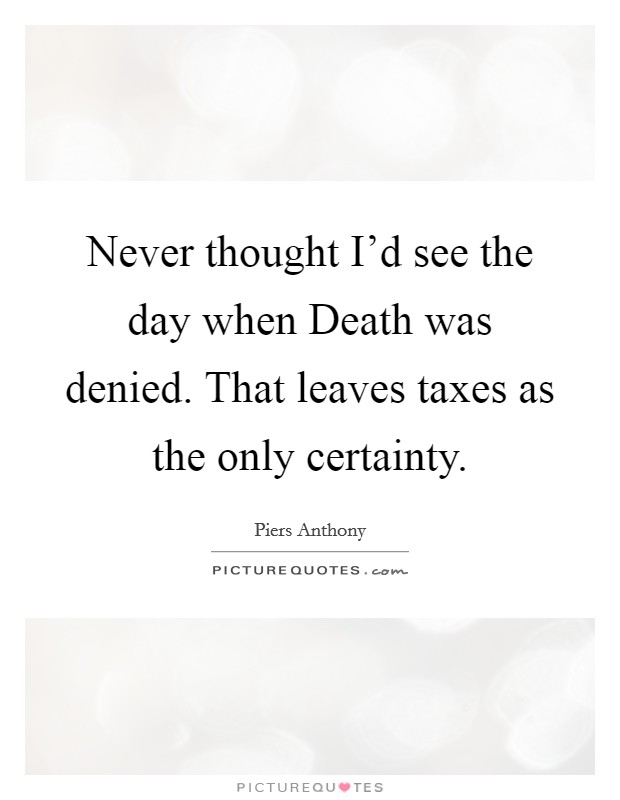 Never thought I'd see the day when Death was denied. That leaves taxes as the only certainty Picture Quote #1