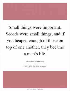Small things were important. Secods were small things, and if you heaped enough of those on top of one another, they became a man’s life Picture Quote #1