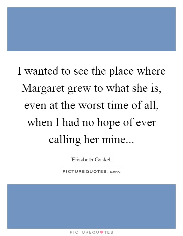 I wanted to see the place where Margaret grew to what she is, even at the worst time of all, when I had no hope of ever calling her mine Picture Quote #1