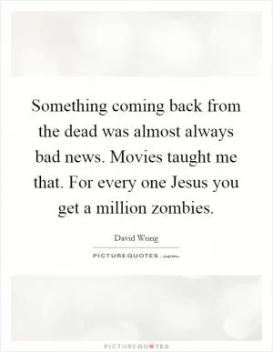 Something coming back from the dead was almost always bad news. Movies taught me that. For every one Jesus you get a million zombies Picture Quote #1