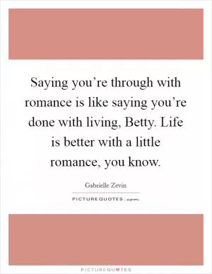Saying you’re through with romance is like saying you’re done with living, Betty. Life is better with a little romance, you know Picture Quote #1