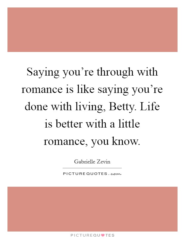Saying you're through with romance is like saying you're done with living, Betty. Life is better with a little romance, you know Picture Quote #1