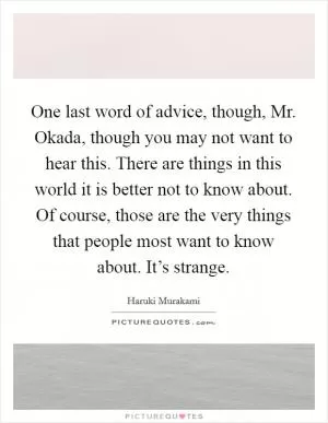 One last word of advice, though, Mr. Okada, though you may not want to hear this. There are things in this world it is better not to know about. Of course, those are the very things that people most want to know about. It’s strange Picture Quote #1