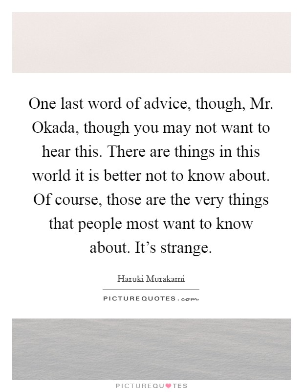 One last word of advice, though, Mr. Okada, though you may not want to hear this. There are things in this world it is better not to know about. Of course, those are the very things that people most want to know about. It's strange Picture Quote #1