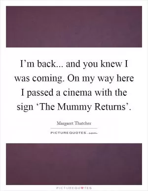 I’m back... and you knew I was coming. On my way here I passed a cinema with the sign ‘The Mummy Returns’ Picture Quote #1