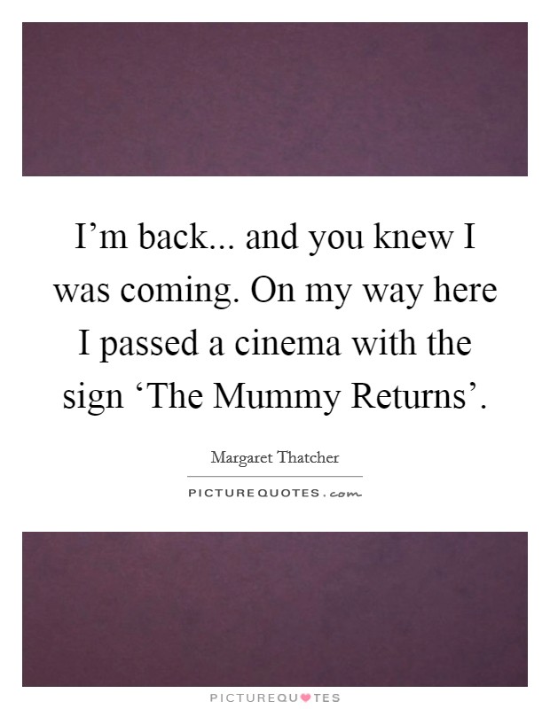 I'm back... and you knew I was coming. On my way here I passed a cinema with the sign ‘The Mummy Returns' Picture Quote #1