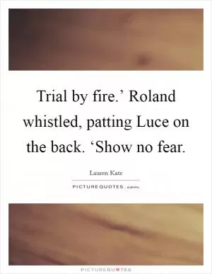 Trial by fire.’ Roland whistled, patting Luce on the back. ‘Show no fear Picture Quote #1