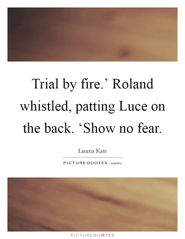 Trial by fire.' Roland whistled, patting Luce on the back. ‘Show no fear Picture Quote #1