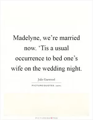 Madelyne, we’re married now. ‘Tis a usual occurrence to bed one’s wife on the wedding night Picture Quote #1