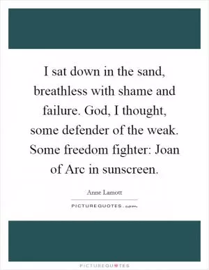 I sat down in the sand, breathless with shame and failure. God, I thought, some defender of the weak. Some freedom fighter: Joan of Arc in sunscreen Picture Quote #1