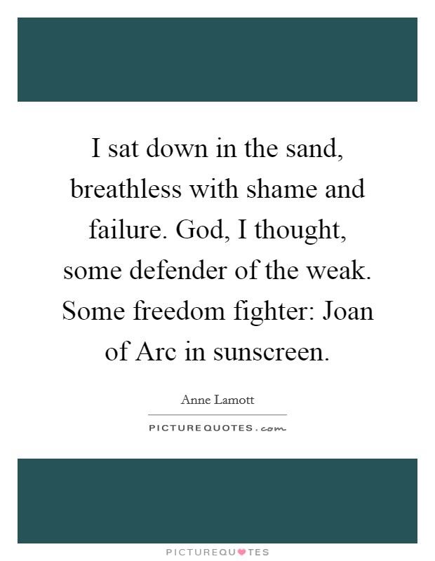 I sat down in the sand, breathless with shame and failure. God, I thought, some defender of the weak. Some freedom fighter: Joan of Arc in sunscreen Picture Quote #1