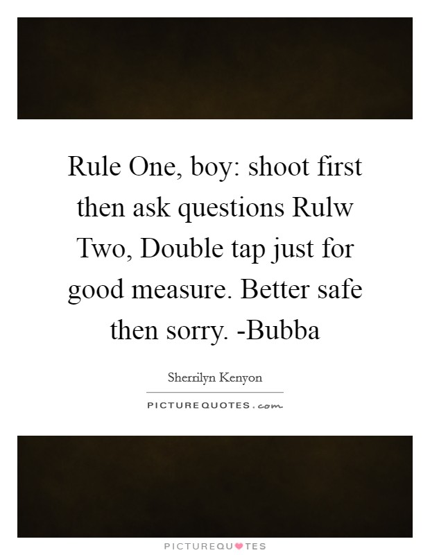 Rule One, boy: shoot first then ask questions Rulw Two, Double tap just for good measure. Better safe then sorry. -Bubba Picture Quote #1