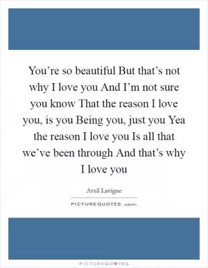 You’re so beautiful But that’s not why I love you And I’m not sure you know That the reason I love you, is you Being you, just you Yea the reason I love you Is all that we’ve been through And that’s why I love you Picture Quote #1