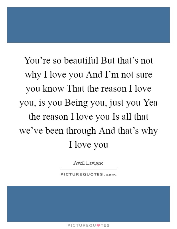 You're so beautiful But that's not why I love you And I'm not sure you know That the reason I love you, is you Being you, just you Yea the reason I love you Is all that we've been through And that's why I love you Picture Quote #1