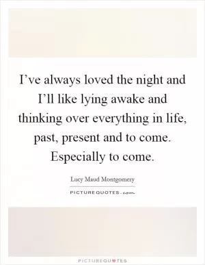 I’ve always loved the night and I’ll like lying awake and thinking over everything in life, past, present and to come. Especially to come Picture Quote #1