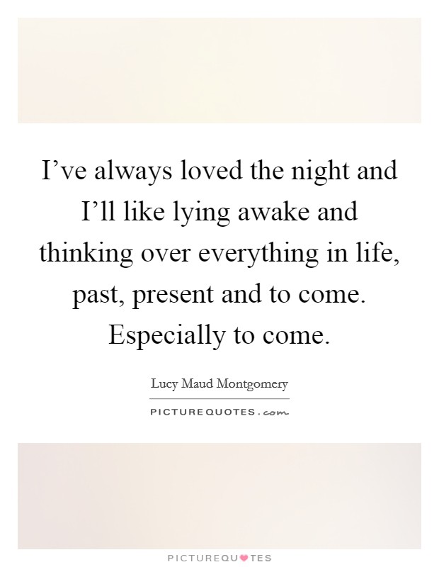 I've always loved the night and I'll like lying awake and thinking over everything in life, past, present and to come. Especially to come Picture Quote #1