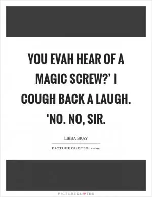 You evah hear of a magic screw?’ I cough back a laugh. ‘No. No, sir Picture Quote #1