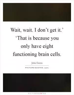 Wait, wait. I don’t get it.’ ‘That is because you only have eight functioning brain cells Picture Quote #1