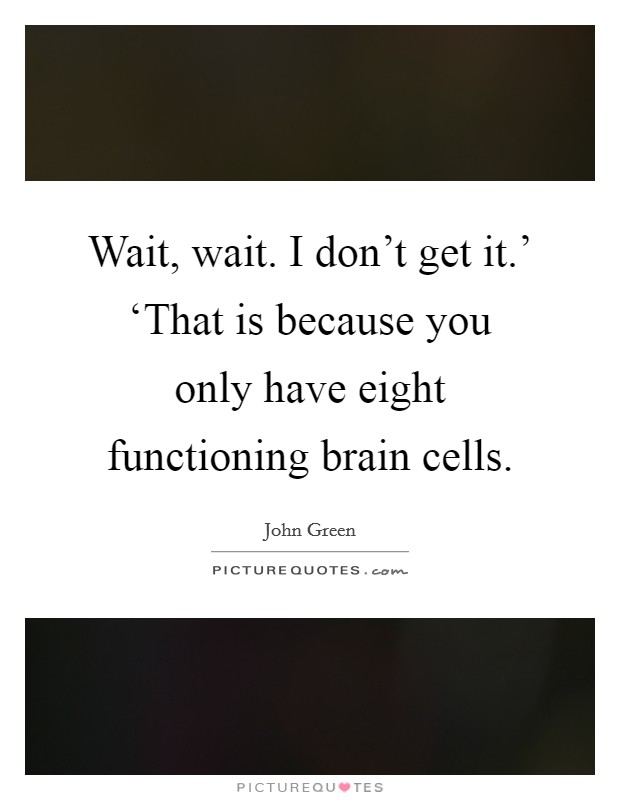 Wait, wait. I don't get it.' ‘That is because you only have eight functioning brain cells Picture Quote #1