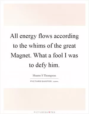 All energy flows according to the whims of the great Magnet. What a fool I was to defy him Picture Quote #1