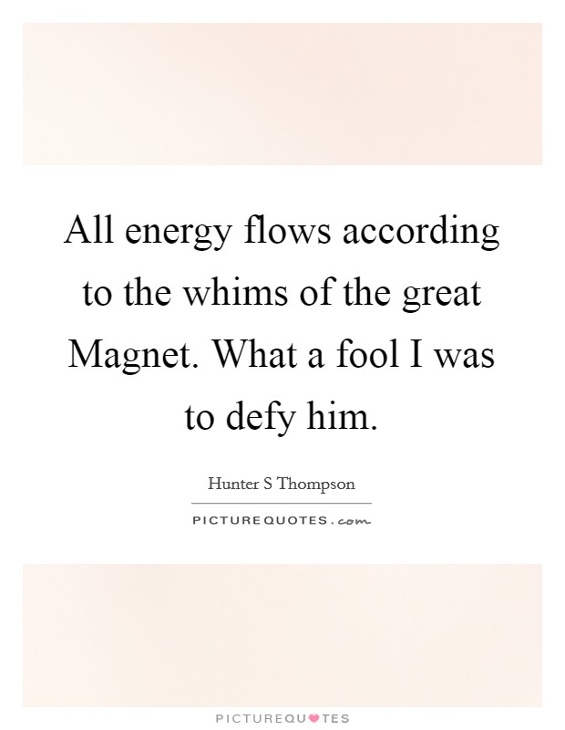 All energy flows according to the whims of the great Magnet. What a fool I was to defy him Picture Quote #1
