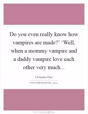 Do you even really know how vampires are made?’ ‘Well, when a mommy vampire and a daddy vampire love each other very much Picture Quote #1