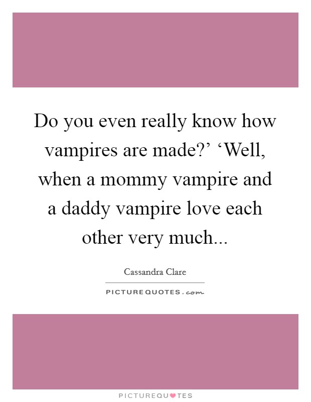 Do you even really know how vampires are made?' ‘Well, when a mommy vampire and a daddy vampire love each other very much Picture Quote #1