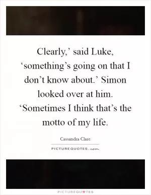 Clearly,’ said Luke, ‘something’s going on that I don’t know about.’ Simon looked over at him. ‘Sometimes I think that’s the motto of my life Picture Quote #1