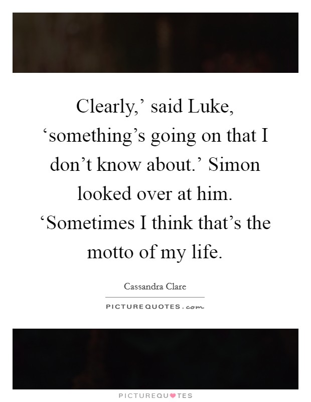 Clearly,' said Luke, ‘something's going on that I don't know about.' Simon looked over at him. ‘Sometimes I think that's the motto of my life Picture Quote #1