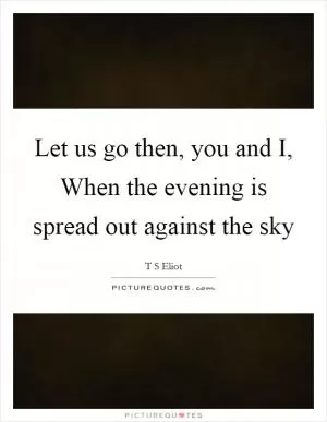 Let us go then, you and I, When the evening is spread out against the sky Picture Quote #1