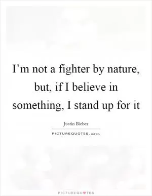 I’m not a fighter by nature, but, if I believe in something, I stand up for it Picture Quote #1
