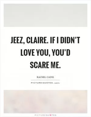 Jeez, Claire. If I didn’t love you, you’d scare me Picture Quote #1