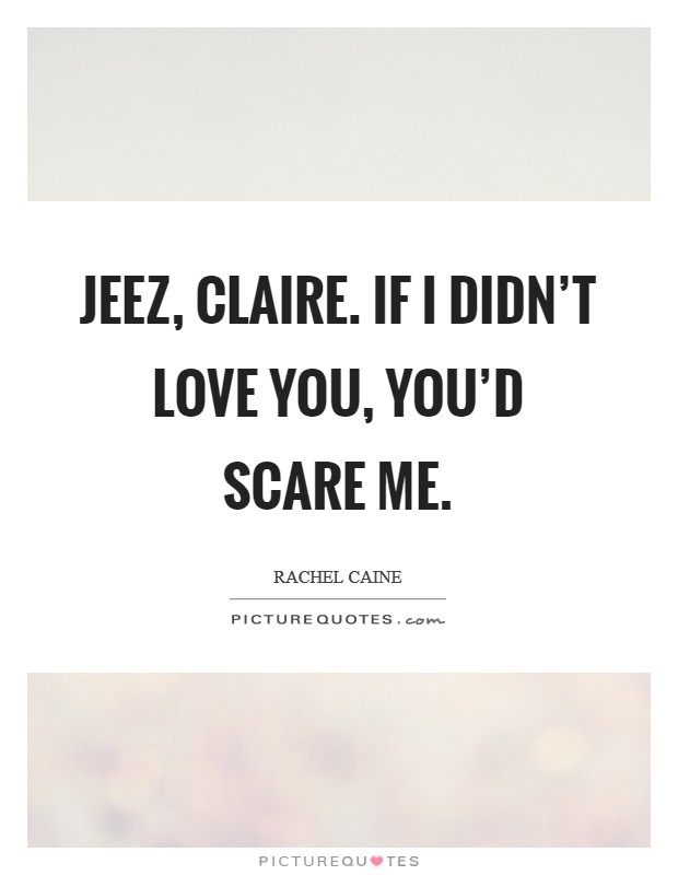 Jeez, Claire. If I didn't love you, you'd scare me Picture Quote #1