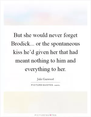 But she would never forget Brodick... or the spontaneous kiss he’d given her that had meant nothing to him and everything to her Picture Quote #1