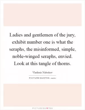 Ladies and gentlemen of the jury, exhibit number one is what the seraphs, the misinformed, simple, noble-winged seraphs, envied. Look at this tangle of thorns Picture Quote #1