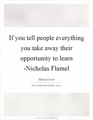 If you tell people everything you take away their opportunity to learn -Nicholas Flamel Picture Quote #1