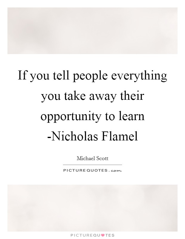 If you tell people everything you take away their opportunity to learn -Nicholas Flamel Picture Quote #1