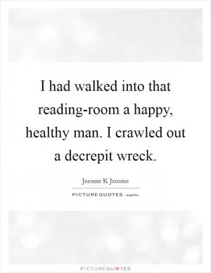 I had walked into that reading-room a happy, healthy man. I crawled out a decrepit wreck Picture Quote #1