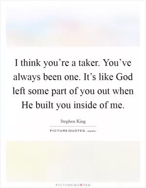 I think you’re a taker. You’ve always been one. It’s like God left some part of you out when He built you inside of me Picture Quote #1