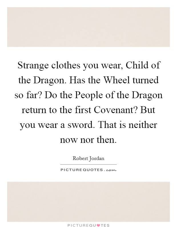 Strange clothes you wear, Child of the Dragon. Has the Wheel turned so far? Do the People of the Dragon return to the first Covenant? But you wear a sword. That is neither now nor then Picture Quote #1