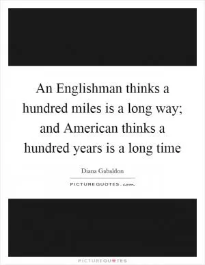 An Englishman thinks a hundred miles is a long way; and American thinks a hundred years is a long time Picture Quote #1