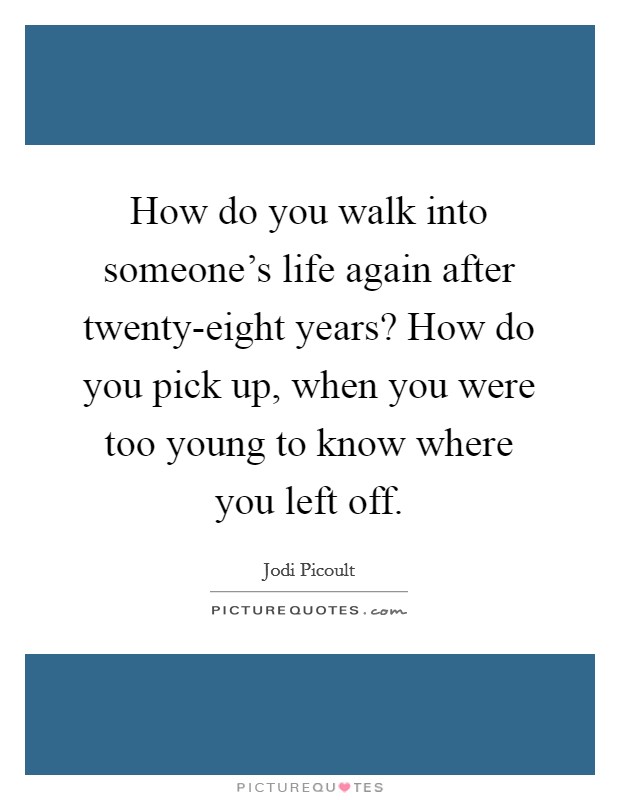 How do you walk into someone's life again after twenty-eight years? How do you pick up, when you were too young to know where you left off Picture Quote #1
