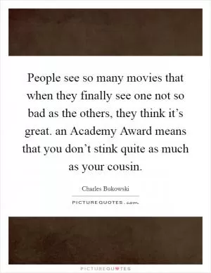 People see so many movies that when they finally see one not so bad as the others, they think it’s great. an Academy Award means that you don’t stink quite as much as your cousin Picture Quote #1