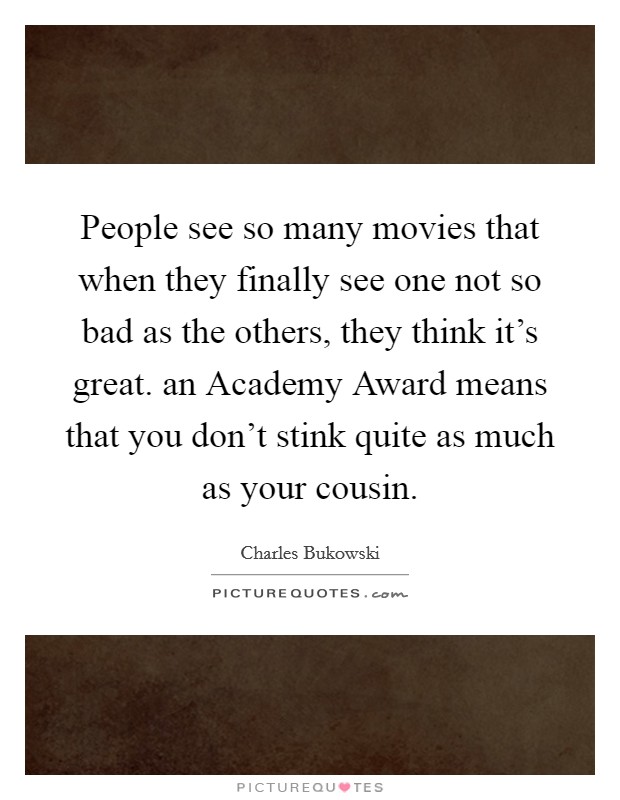 People see so many movies that when they finally see one not so bad as the others, they think it's great. an Academy Award means that you don't stink quite as much as your cousin Picture Quote #1