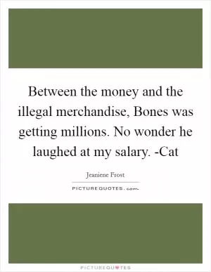 Between the money and the illegal merchandise, Bones was getting millions. No wonder he laughed at my salary. -Cat Picture Quote #1
