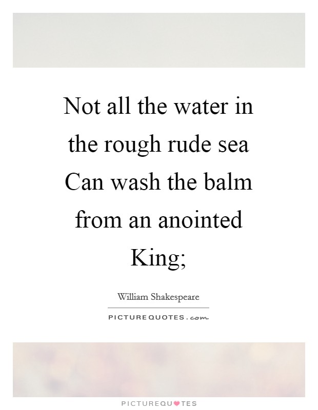Not all the water in the rough rude sea Can wash the balm from an anointed King; Picture Quote #1
