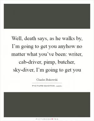 Well, death says, as he walks by, I’m going to get you anyhow no matter what you’ve been: writer, cab-driver, pimp, butcher, sky-diver, I’m going to get you Picture Quote #1