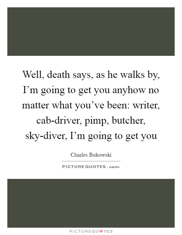 Well, death says, as he walks by, I'm going to get you anyhow no matter what you've been: writer, cab-driver, pimp, butcher, sky-diver, I'm going to get you Picture Quote #1